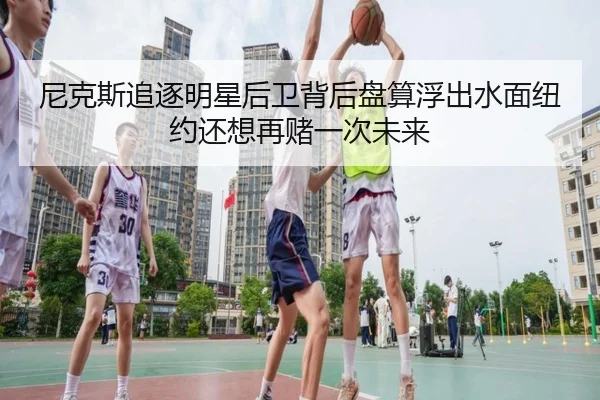 尼克斯追逐明星后卫背后盘算浮出水面纽约还想再赌一次未来