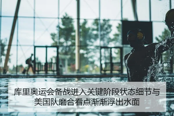 库里奥运会备战进入关键阶段状态细节与美国队磨合看点渐渐浮出水面