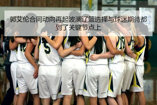 郭艾伦合同动向再起波澜辽篮选择与球迷期待都到了关键节点上